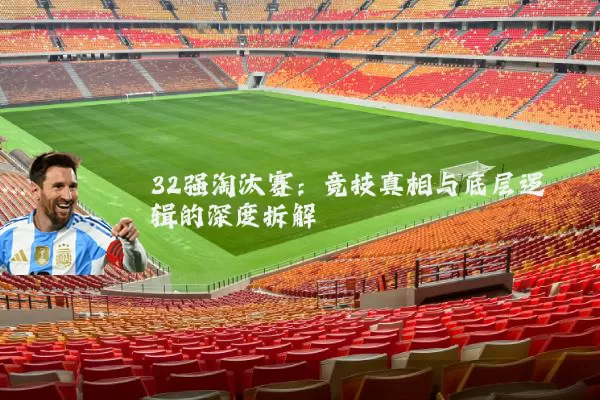 32强淘汰赛：竞技真相与底层逻辑的深度拆解