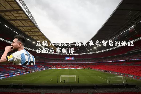 五换人制度：战术革命背后的体能分配与赛制博弈