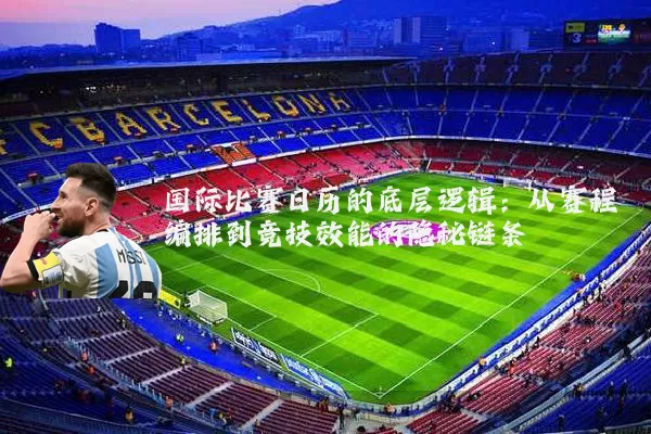 国际比赛日历的底层逻辑：从赛程编排到竞技效能的隐秘链条