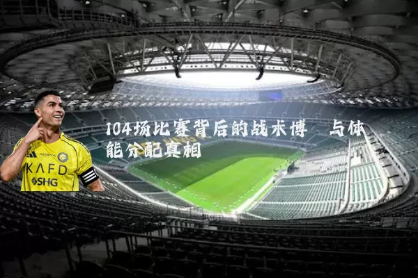104场比赛背后的战术博弈与体能分配真相