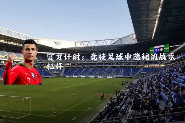 官方计时：竞技足球中隐秘的战术杠杆
