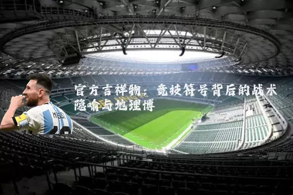 官方吉祥物:竞技符号背后的战术隐喻与地理博弈