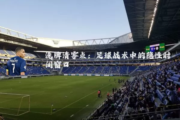 洗牌清零点:足球战术中的隐性时间窗口