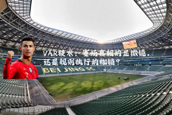 VAR技术：赛场真相的显微镜，还是规则执行的枷锁？