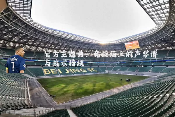 官方主题曲:竞技场上的声学博弈与战术暗线