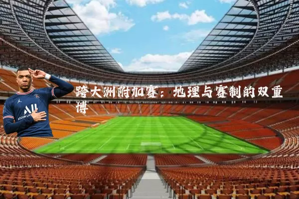 跨大洲附加赛:地理与赛制的双重博弈