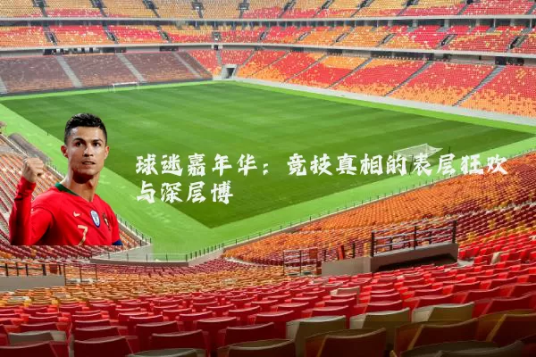球迷嘉年华：竞技真相的表层狂欢与深层博弈
