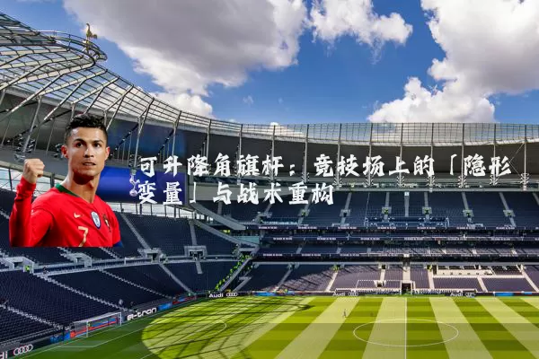 可升降角旗杆：竞技场上的「隐形变量」与战术重构